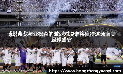 博塔弗戈与亚松森的激烈对决谁将赢得这场南美足球盛宴