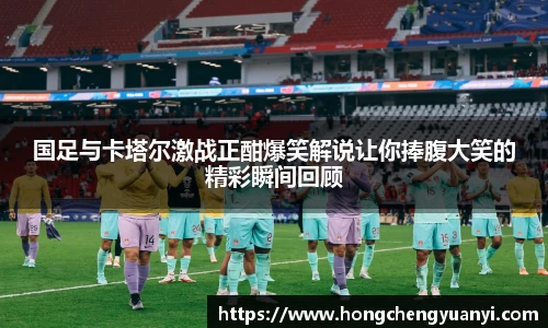 国足与卡塔尔激战正酣爆笑解说让你捧腹大笑的精彩瞬间回顾