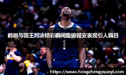鹈鹕与国王对决精彩瞬间集锦锡安表现引人瞩目
