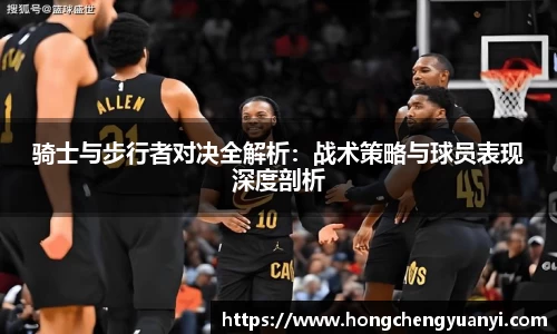 骑士与步行者对决全解析：战术策略与球员表现深度剖析