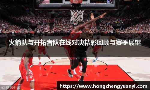 火箭队与开拓者队在线对决精彩回顾与赛季展望