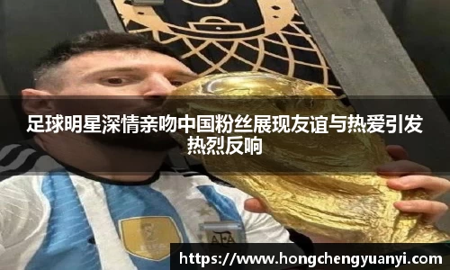 足球明星深情亲吻中国粉丝展现友谊与热爱引发热烈反响