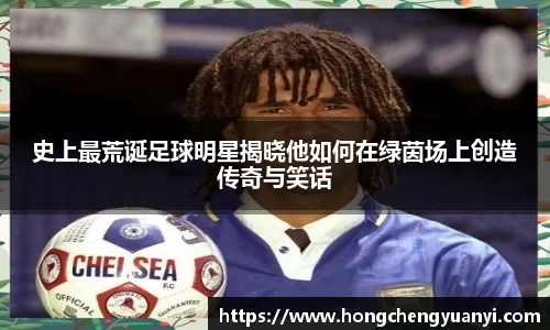 史上最荒诞足球明星揭晓他如何在绿茵场上创造传奇与笑话
