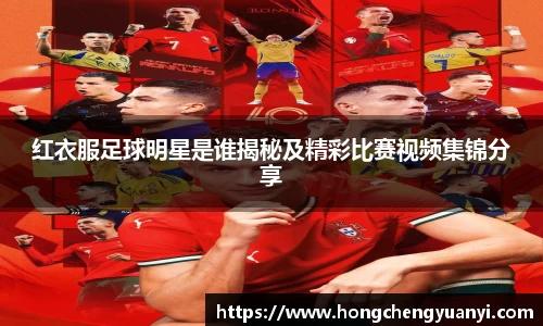红衣服足球明星是谁揭秘及精彩比赛视频集锦分享