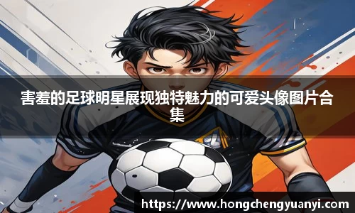 害羞的足球明星展现独特魅力的可爱头像图片合集